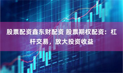 股票配资鑫东财配资 股票期权配资：杠杆交易，放大投资收益