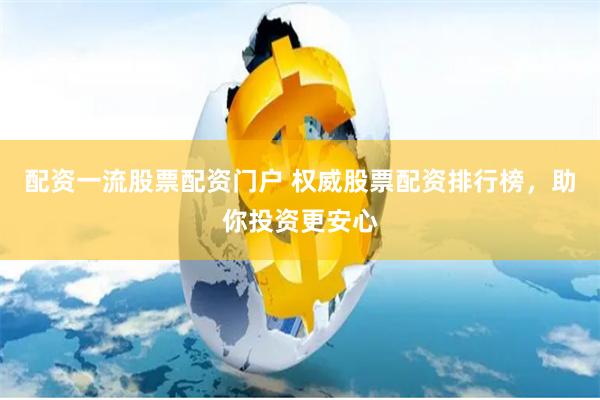 配资一流股票配资门户 权威股票配资排行榜，助你投资更安心