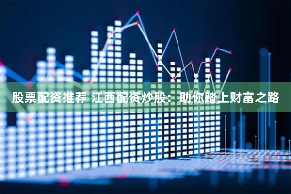 股票配资推荐 江西配资炒股：助你踏上财富之路