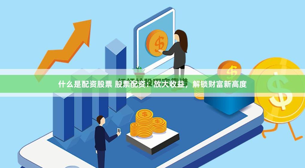 什么是配资股票 股票配资：放大收益，解锁财富新高度