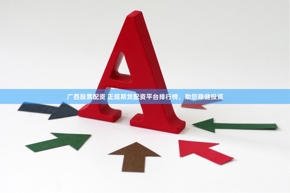 广西股票配资 正规期货配资平台排行榜，助您稳健投资