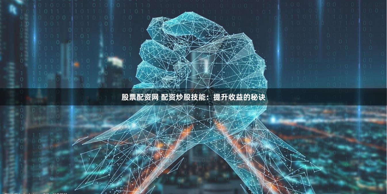 股票配资网 配资炒股技能：提升收益的秘诀