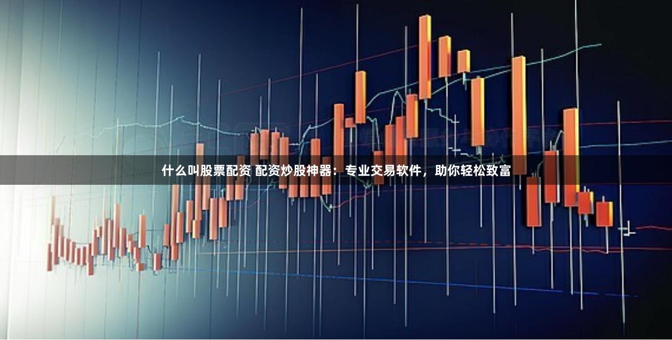 什么叫股票配资 配资炒股神器：专业交易软件，助你轻松致富