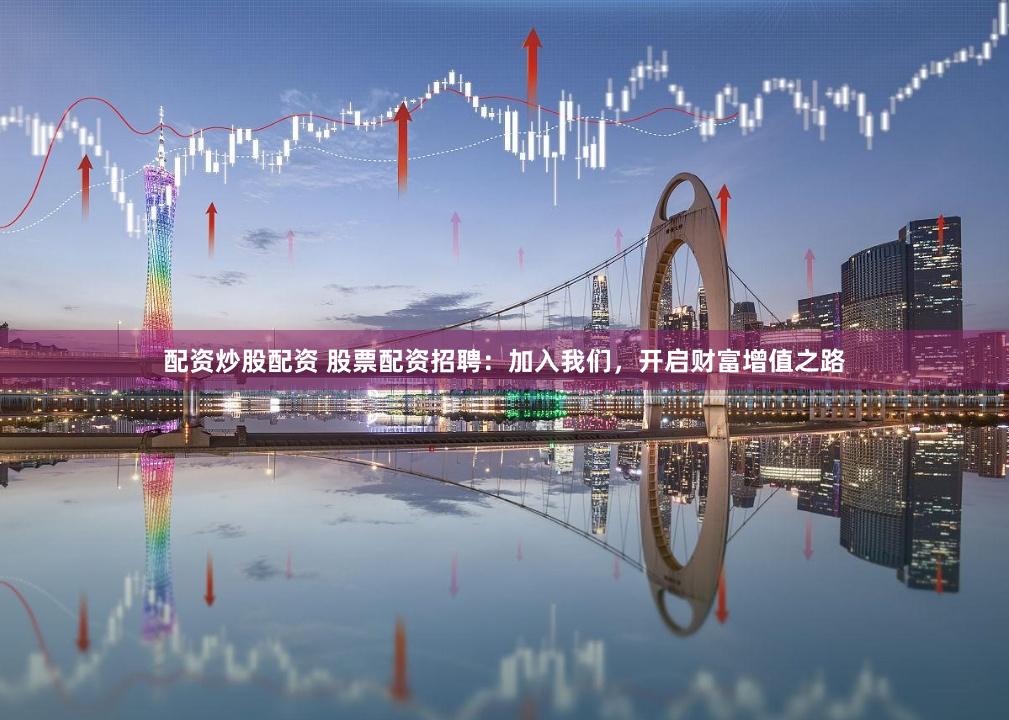 配资炒股配资 股票配资招聘：加入我们，开启财富增值之路