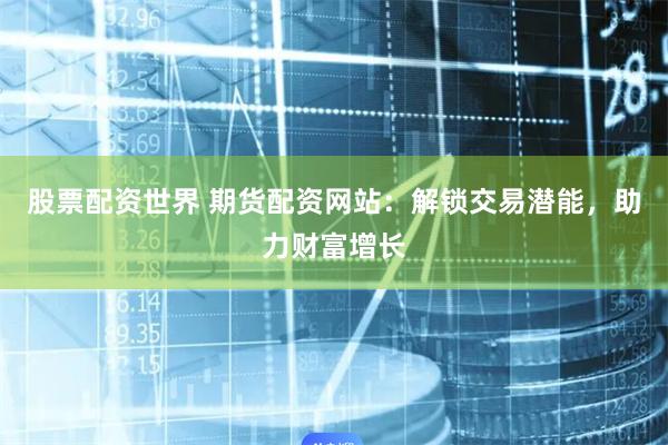 股票配资世界 期货配资网站：解锁交易潜能，助力财富增长