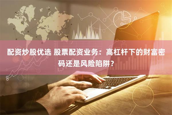 配资炒股优选 股票配资业务：高杠杆下的财富密码还是风险陷阱？