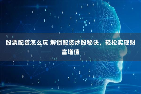 股票配资怎么玩 解锁配资炒股秘诀，轻松实现财富增值