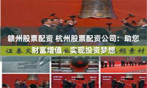 赣州股票配资 杭州股票配资公司：助您财富增值，实现投资梦想