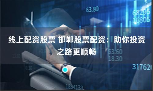 线上配资股票 邯郸股票配资：助你投资之路更顺畅