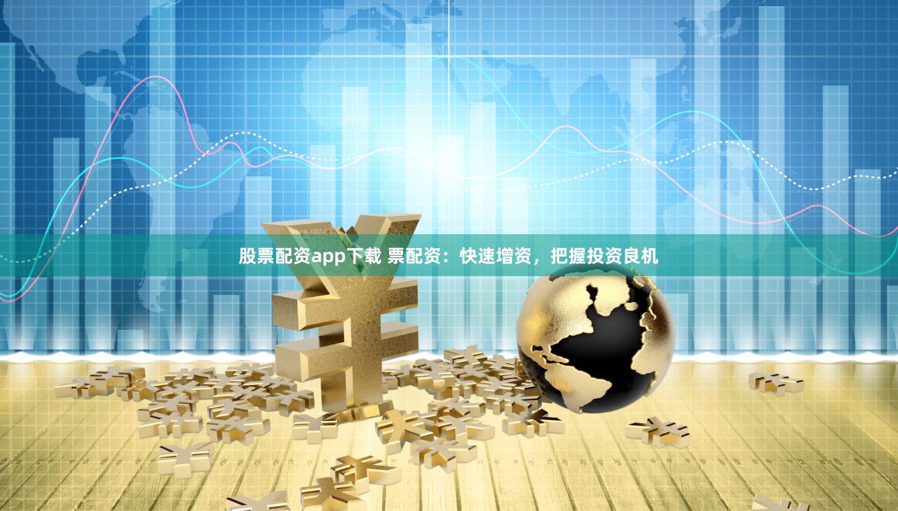 股票配资app下载 票配资：快速增资，把握投资良机