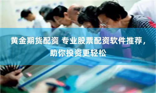 黄金期货配资 专业股票配资软件推荐，助你投资更轻松