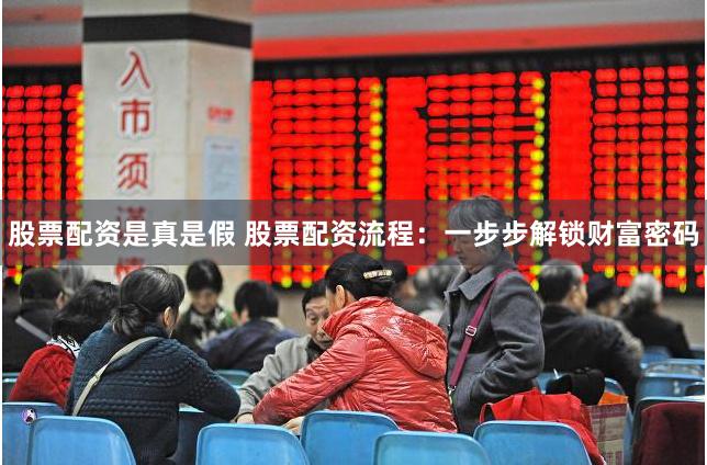 股票配资是真是假 股票配资流程：一步步解锁财富密码