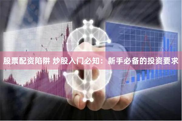 股票配资陷阱 炒股入门必知：新手必备的投资要求
