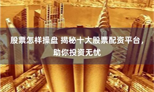 股票怎样操盘 揭秘十大股票配资平台，助你投资无忧