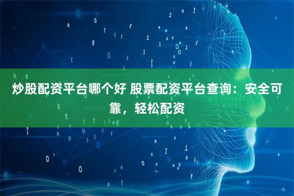 炒股配资平台哪个好 股票配资平台查询：安全可靠，轻松配资