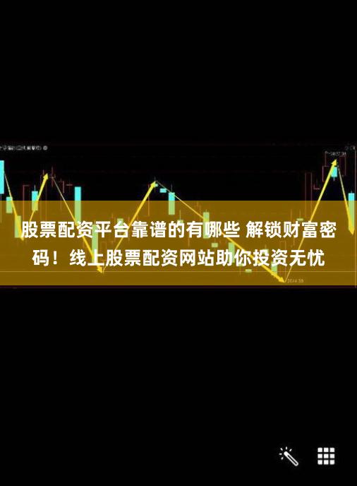 股票配资平台靠谱的有哪些 解锁财富密码！线上股票配资网站助你投资无忧