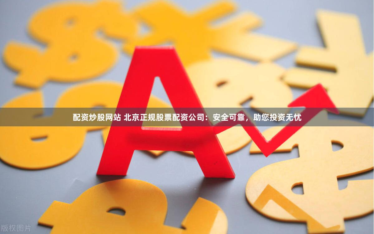 配资炒股网站 北京正规股票配资公司：安全可靠，助您投资无忧