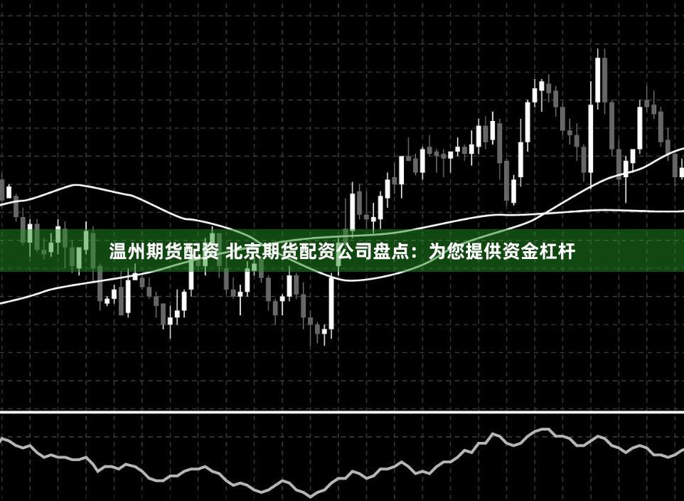 温州期货配资 北京期货配资公司盘点：为您提供资金杠杆