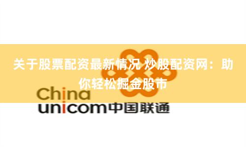 关于股票配资最新情况 炒股配资网：助你轻松掘金股市