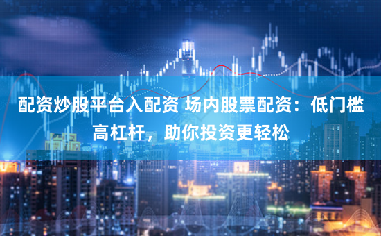 配资炒股平台入配资 场内股票配资：低门槛高杠杆，助你投资更轻松