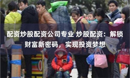 配资炒股配资公司专业 炒股配资:解锁财富新密码,实现投资梦想