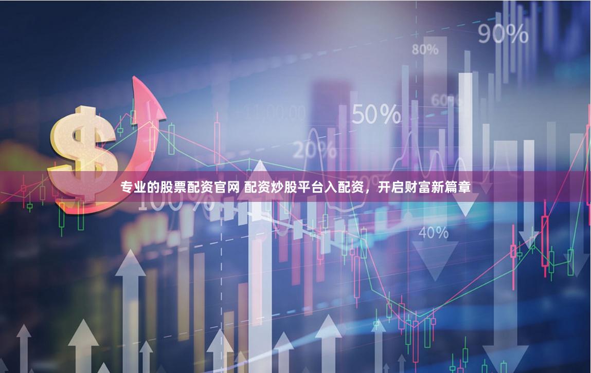 专业的股票配资官网 配资炒股平台入配资，开启财富新篇章
