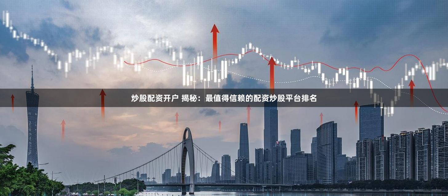 炒股配资开户 揭秘：最值得信赖的配资炒股平台排名