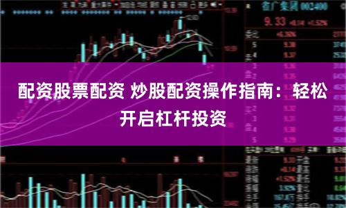 配资股票配资 炒股配资操作指南:轻松开启杠杆投资