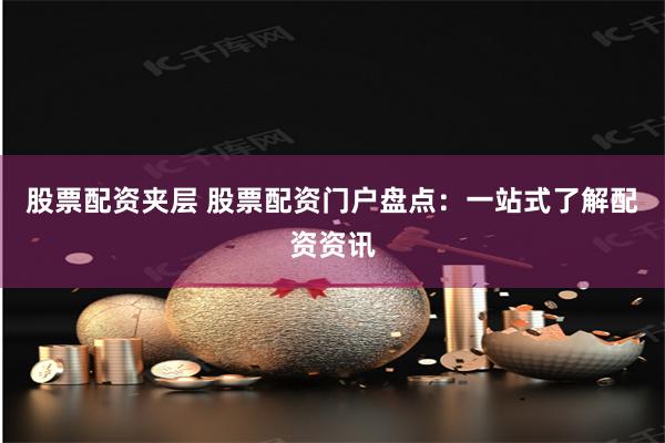 股票配资夹层 股票配资门户盘点：一站式了解配资资讯