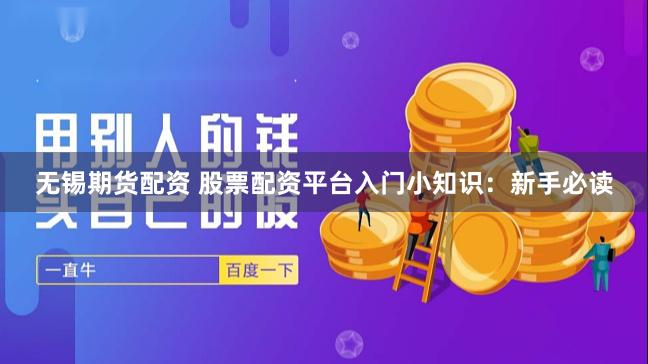 无锡期货配资 股票配资平台入门小知识：新手必读