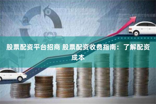 股票配资平台招商 股票配资收费指南：了解配资成本