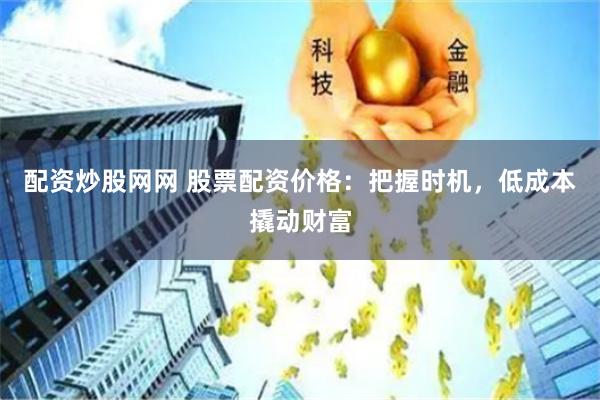 配资炒股网网 股票配资价格：把握时机，低成本撬动财富