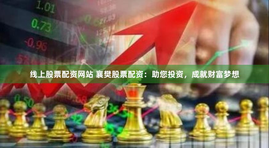 线上股票配资网站 襄樊股票配资：助您投资，成就财富梦想