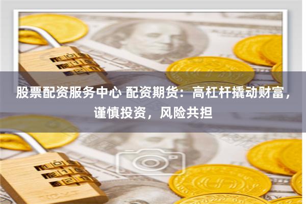 股票配资服务中心 配资期货：高杠杆撬动财富，谨慎投资，风险共担