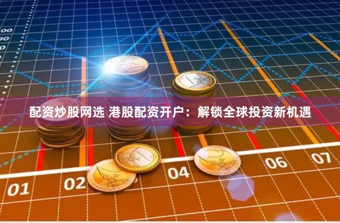 配资炒股网选 港股配资开户：解锁全球投资新机遇