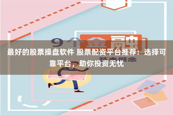 最好的股票操盘软件 股票配资平台推荐：选择可靠平台，助你投资无忧