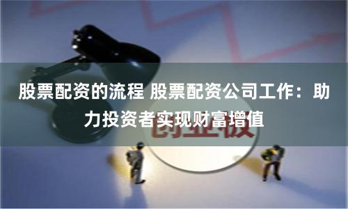 股票配资的流程 股票配资公司工作：助力投资者实现财富增值