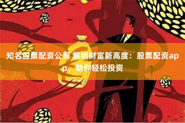 知名股票配资公司 解锁财富新高度：股票配资app，助你轻松投资