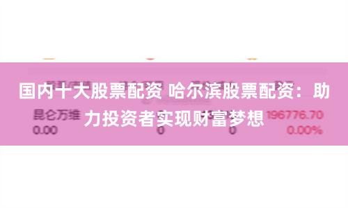国内十大股票配资 哈尔滨股票配资：助力投资者实现财富梦想