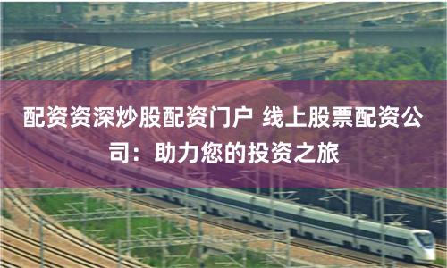 配资资深炒股配资门户 线上股票配资公司:助力您的投资之旅