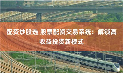 配资炒股选 股票配资交易系统：解锁高收益投资新模式