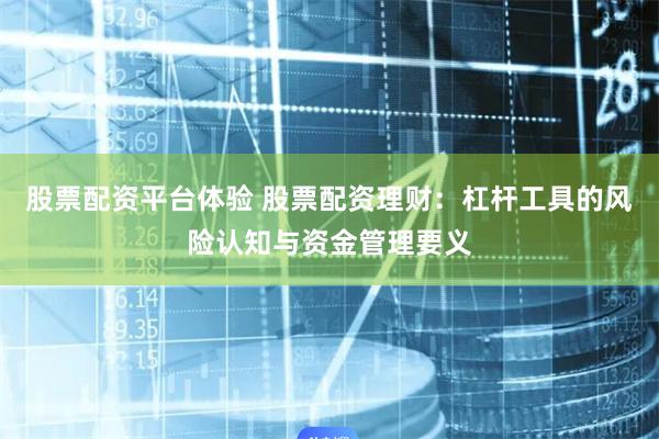 股票配资平台体验 股票配资理财：杠杆工具的风险认知与资金管理要义