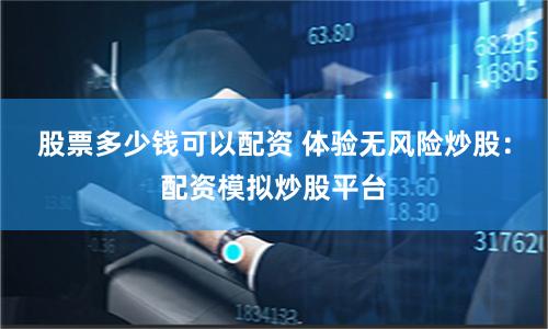 股票多少钱可以配资 体验无风险炒股：配资模拟炒股平台