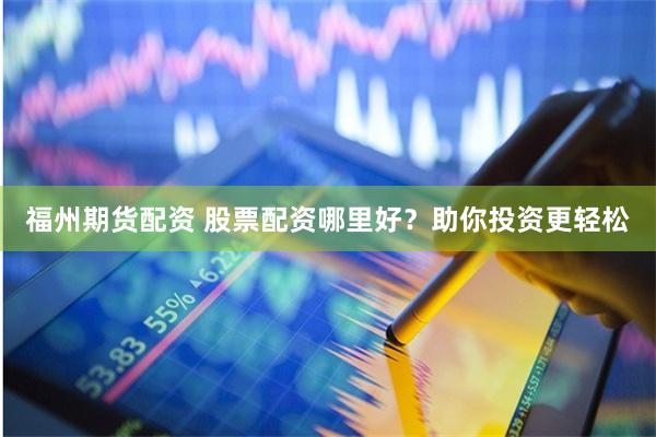 福州期货配资 股票配资哪里好？助你投资更轻松