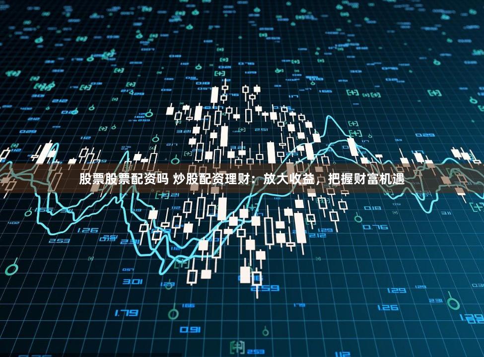 股票股票配资吗 炒股配资理财:放大收益,把握财富机遇