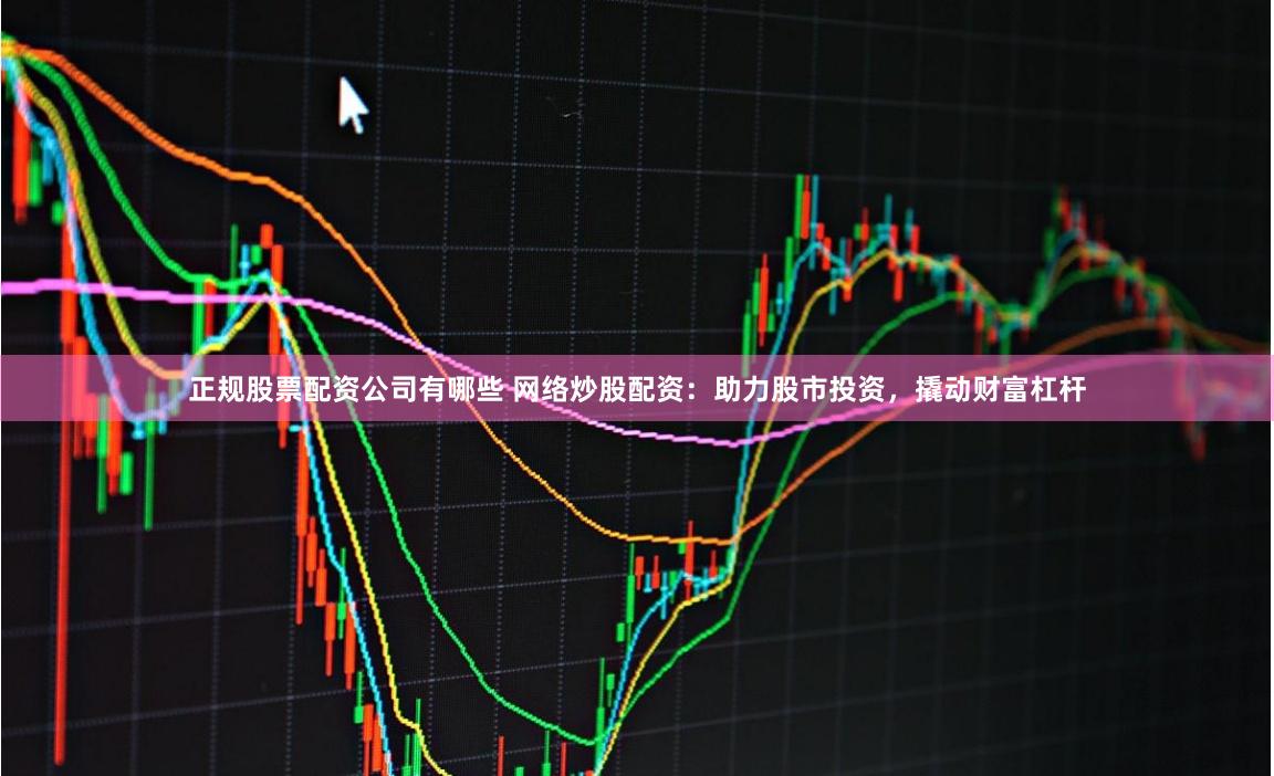 正规股票配资公司有哪些 网络炒股配资：助力股市投资，撬动财富杠杆