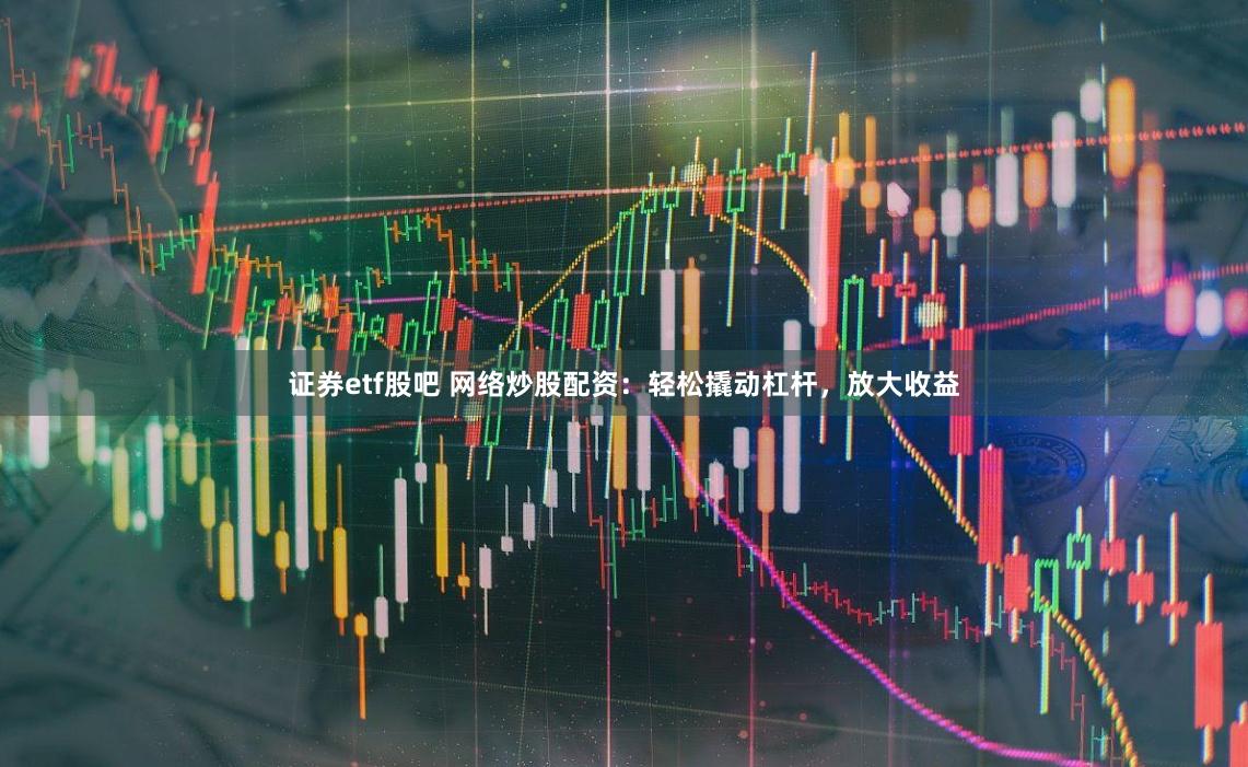 证券etf股吧 网络炒股配资：轻松撬动杠杆，放大收益