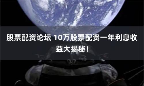 股票配资论坛 10万股票配资一年利息收益大揭秘！