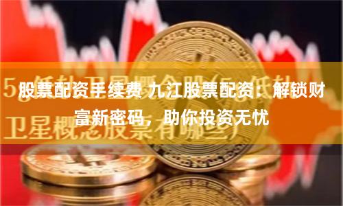 股票配资手续费 九江股票配资：解锁财富新密码，助你投资无忧