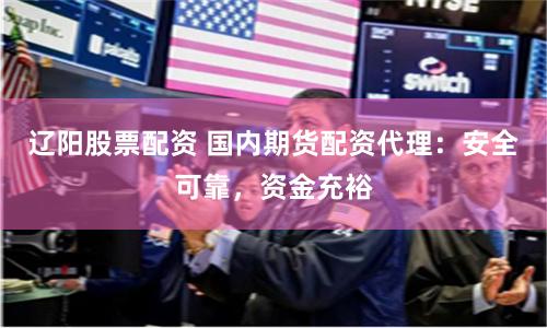 辽阳股票配资 国内期货配资代理：安全可靠，资金充裕